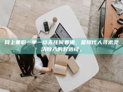 肇东网上兼职一单一结无任何费用，是现代人寻求灵活收入的好选择。