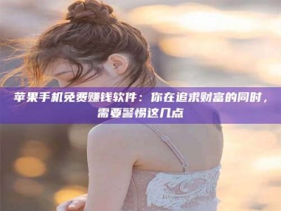 肇东苹果手机免费赚钱软件：你在追求财富的同时，需要警惕这几点