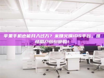 肇东苹果手机也能月入过万？米赚火爆iOS平台，难怪用户纷纷抢购！