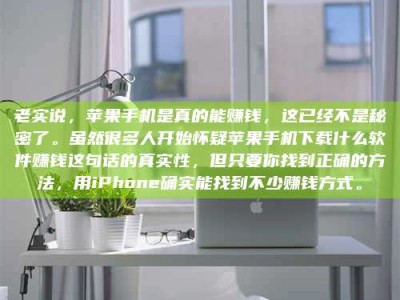 肇东老实说，苹果手机是真的能赚钱，这已经不是秘密了。虽然很多人开始怀疑苹果手机下载什么软件赚钱这句话的真实性，但只要你找到正确的方法，用iPhone确实能找到不少赚钱方式。