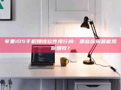 肇东苹果iOS手机赚钱软件排行榜：哪些应用最能帮你增收？