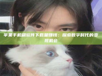肇东苹果手机刷软件下载量赚钱：探索数字时代的变现机会