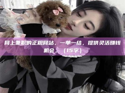 肇东网上兼职的正规网站，一单一结，提供灵活赚钱机会。（15字）